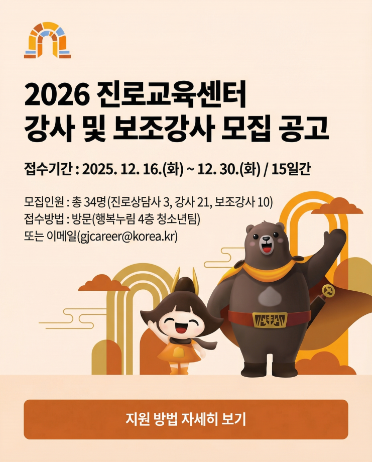2026 진로교육센터 강사 및 보조강사 모집 공고

접수기간: 2025. 12. 16.(화) ~ 12. 30.(화) / 15일간
모집인원: 총 34명 (진로상담사 3, 강사 21, 보조강사 10)
접수방법: 방문(행복누림 4층 청소년팀) 또는 이메일(gjcareer@korea.kr)

버튼: [지원 방법 자세히 보기]