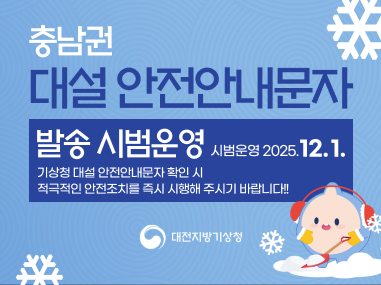충남권 대설 안전안내문자
발송 시범운영 시범운영 2025. 12. 1.
기상청 대설 안전안내문자 확인 시 적극적인 안전조치를 즉시 시행해 주시기 바랍니다!!
대전지방기상청