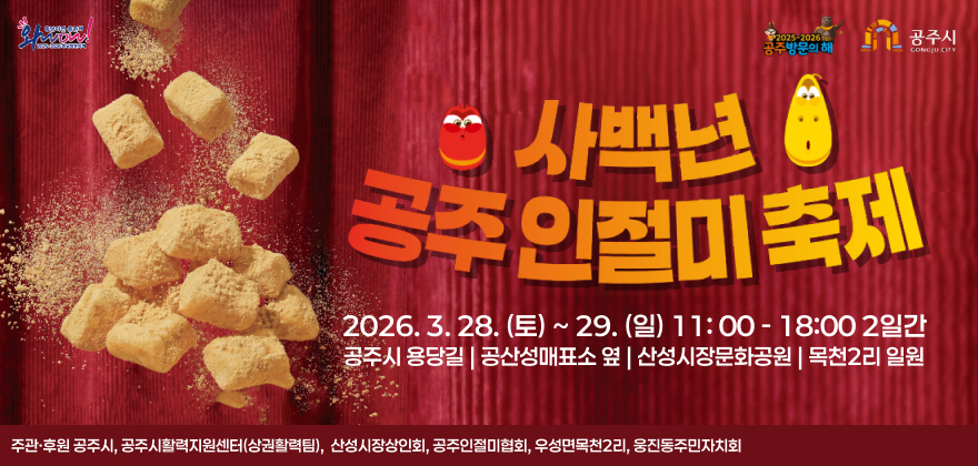 2026 사백년 공주인절미축제
2026. 3. 28. (토) ~ 29. (일) 11: 00 - 18:00 2일간
공주시 용당길 | 공산성매표소 옆 | 산성시장문화공원 | 목천2리 일원
주관·후원 공주시, 공주시활력지원센터(상권활력팀),  산성시장상인회, 공주인절미협회, 우성면목천2리, 웅진동주민자치회